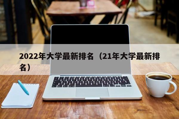 2022年大学最新排名（21年大学最新排名）