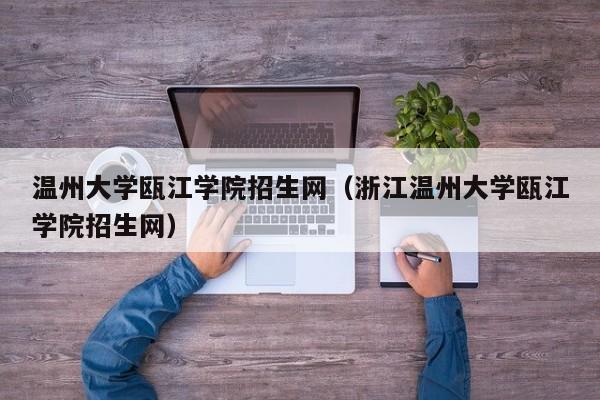 温州大学瓯江学院招生网（浙江温州大学瓯江学院招生网）