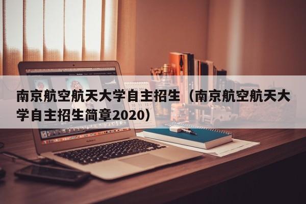 南京航空航天大学自主招生（南京航空航天大学自主招生简章2020）