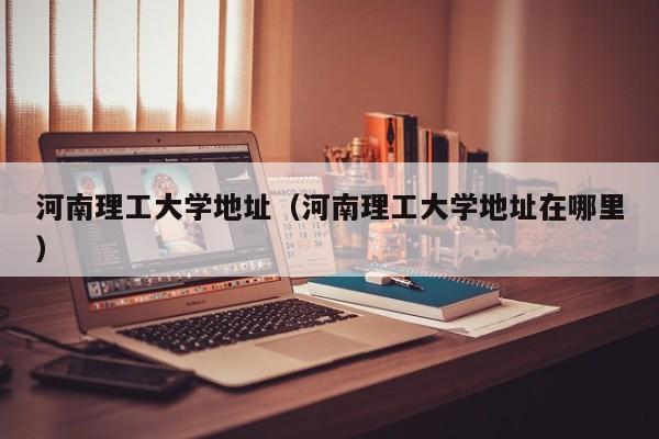 河南理工大学地址（河南理工大学地址在哪里）