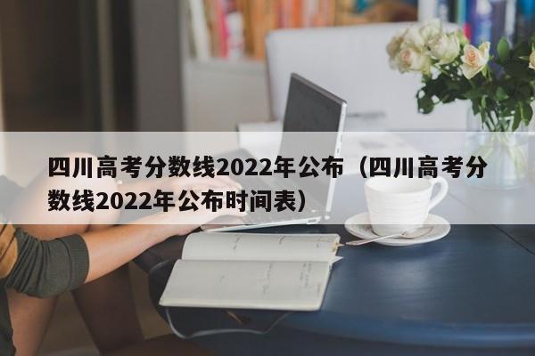 四川高考分数线2022年公布（四川高考分数线2022年公布时间表）
