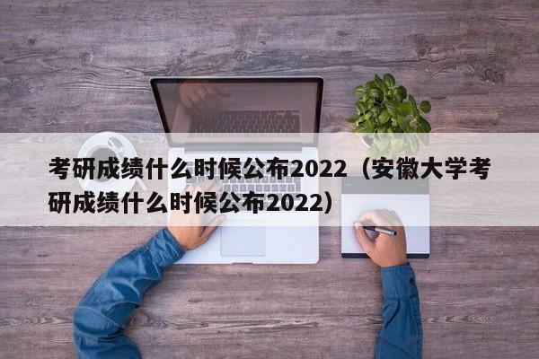 考研成绩什么时候公布2022（安徽大学考研成绩什么时候公布2022）