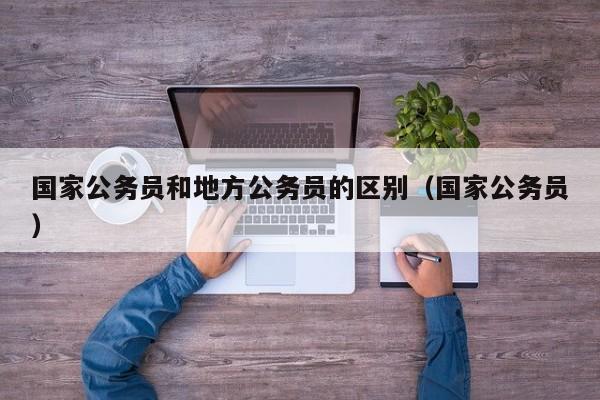 国家公务员和地方公务员的区别（国家公务员）