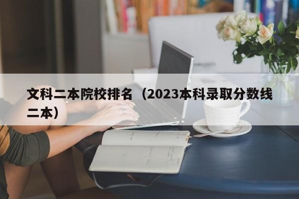 文科二本院校排名（2023本科录取分数线二本）