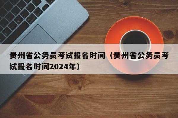 贵州省公务员考试报名时间（贵州省公务员考试报名时间2024年）