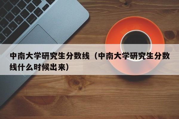 中南大学研究生分数线（中南大学研究生分数线什么时候出来）