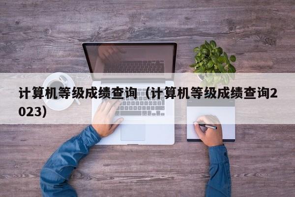 计算机等级成绩查询（计算机等级成绩查询2023）