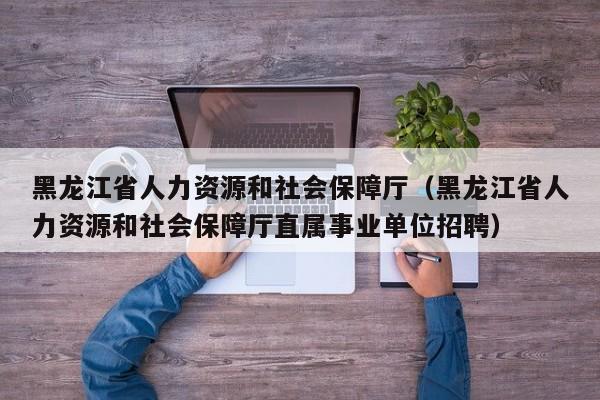 黑龙江省人力资源和社会保障厅（黑龙江省人力资源和社会保障厅直属事业单位招聘）