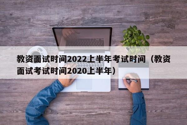 教资面试时间2022上半年考试时间（教资面试考试时间2020上半年）