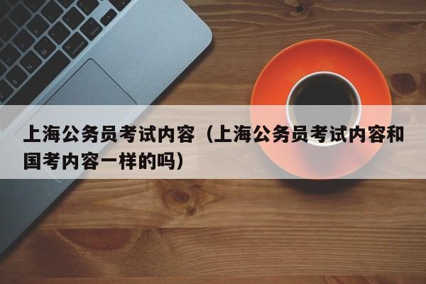上海公务员考试内容（上海公务员考试内容和国考内容一样的吗）