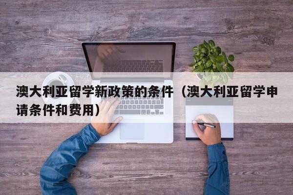 澳大利亚留学新政策的条件（澳大利亚留学申请条件和费用）