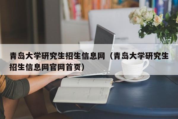 青岛大学研究生招生信息网（青岛大学研究生招生信息网官网首页）