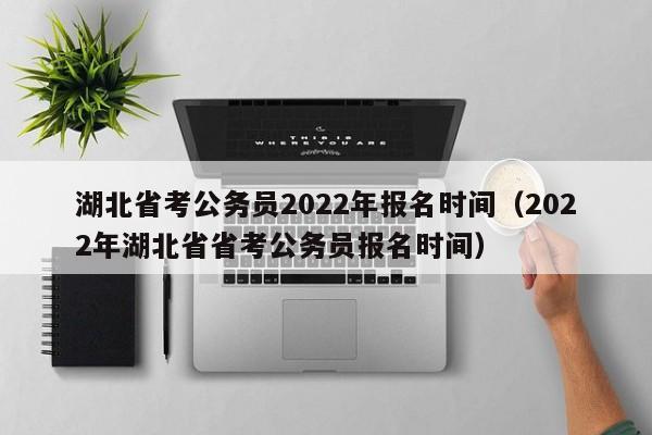 湖北省考公务员2022年报名时间（2022年湖北省省考公务员报名时间）