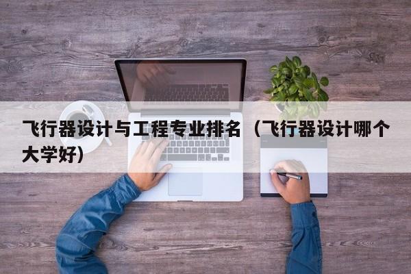 飞行器设计与工程专业排名（飞行器设计哪个大学好）