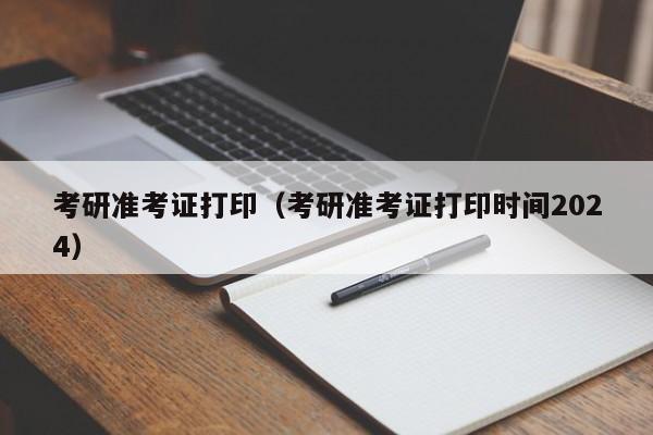 考研准考证打印（考研准考证打印时间2024）