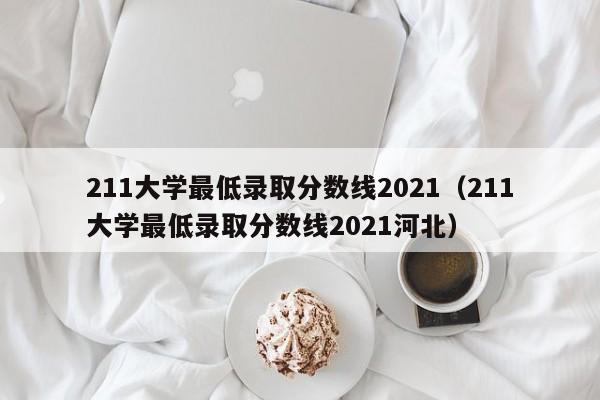 211大学最低录取分数线2021（211大学最低录取分数线2021河北）