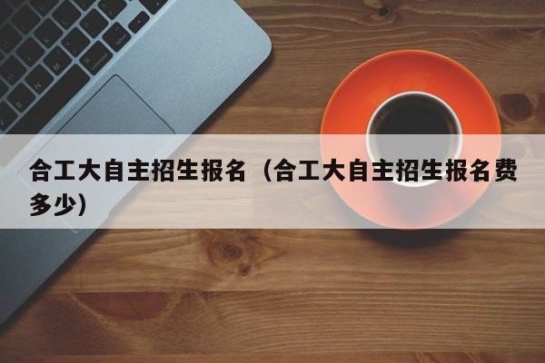 合工大自主招生报名（合工大自主招生报名费多少）