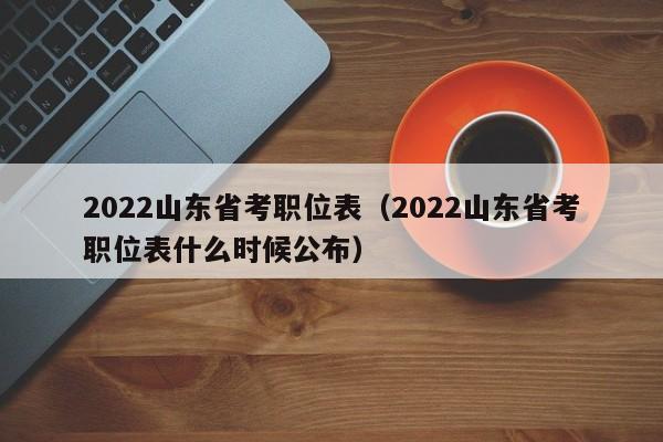 2022山东省考职位表（2022山东省考职位表什么时候公布）