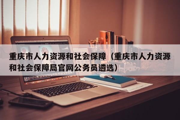 重庆市人力资源和社会保障（重庆市人力资源和社会保障局官网公务员遴选）