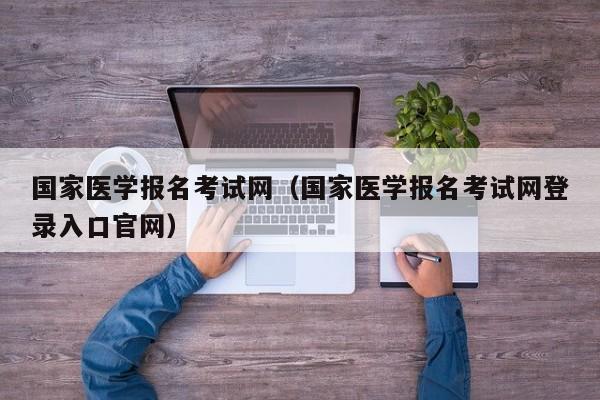 国家医学报名考试网（国家医学报名考试网登录入口官网）