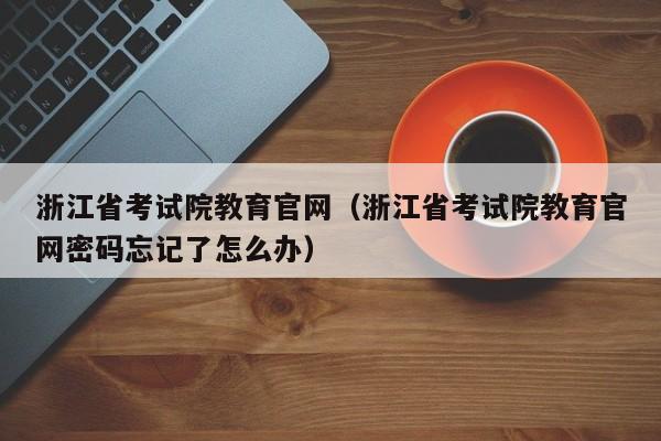 浙江省考试院教育官网（浙江省考试院教育官网密码忘记了怎么办）
