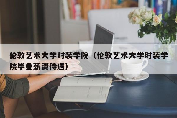 伦敦艺术大学时装学院（伦敦艺术大学时装学院毕业薪资待遇）