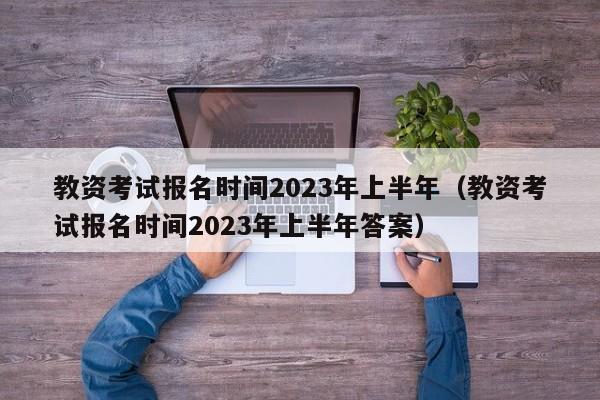 教资考试报名时间2023年上半年（教资考试报名时间2023年上半年答案）