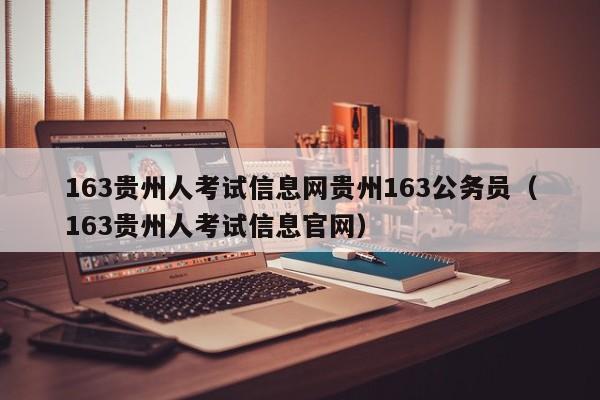 163贵州人考试信息网贵州163公务员（163贵州人考试信息官网）