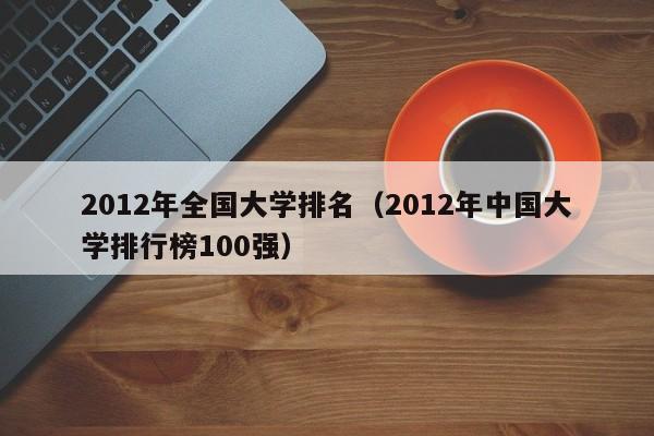 2012年全国大学排名（2012年中国大学排行榜100强）