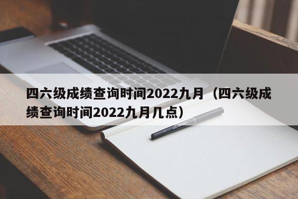 四六级成绩查询时间2022九月（四六级成绩查询时间2022九月几点）