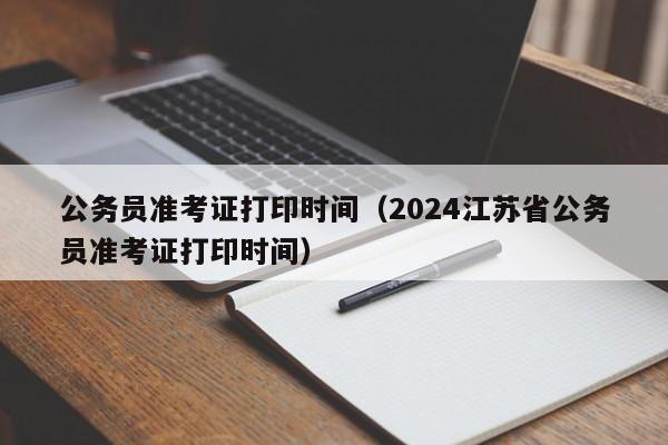 公务员准考证打印时间（2024江苏省公务员准考证打印时间）