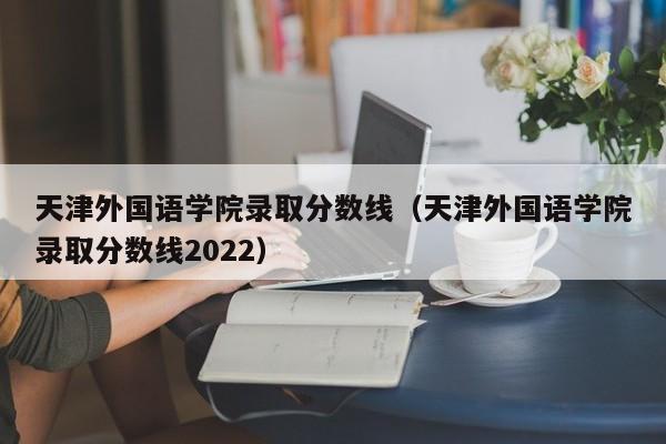天津外国语学院录取分数线（天津外国语学院录取分数线2022）