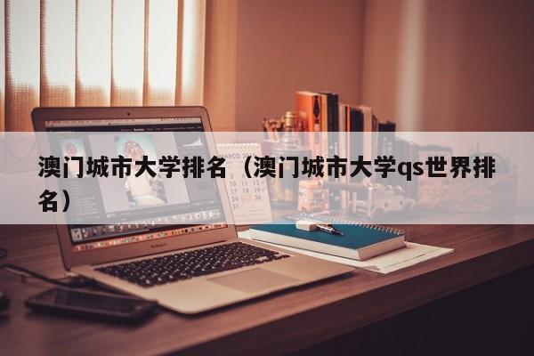 澳门城市大学排名（澳门城市大学qs世界排名）