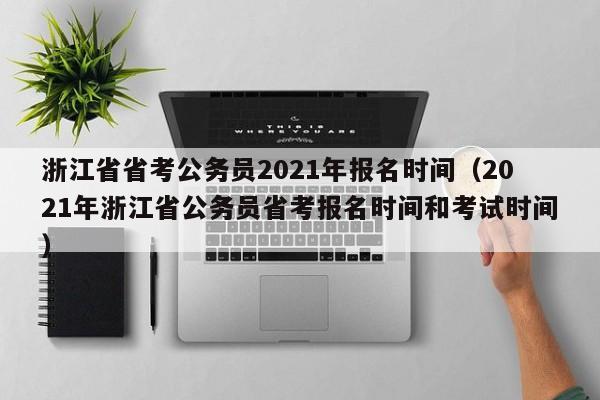 浙江省省考公务员2021年报名时间（2021年浙江省公务员省考报名时间和考试时间）