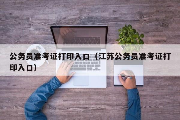 公务员准考证打印入口（江苏公务员准考证打印入口）