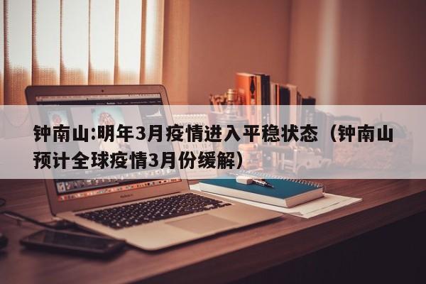 钟南山:明年3月疫情进入平稳状态（钟南山预计全球疫情3月份缓解）