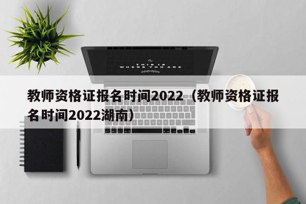 教师资格证报名时间2022（教师资格证报名时间2022湖南）