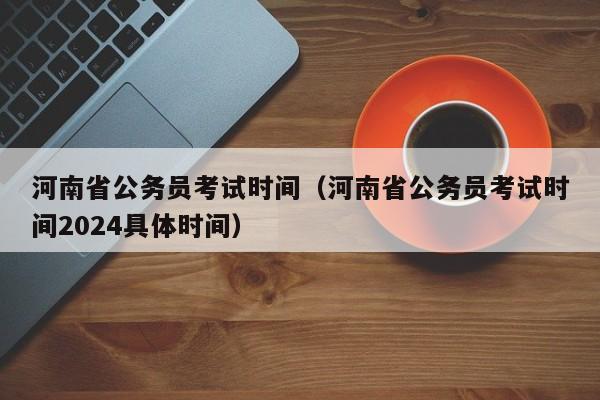 河南省公务员考试时间（河南省公务员考试时间2024具体时间）