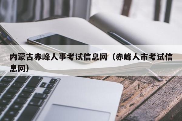 内蒙古赤峰人事考试信息网（赤峰人市考试信息网）