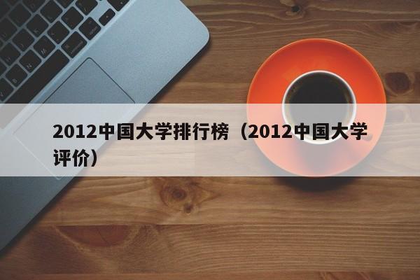 2012中国大学排行榜（2012中国大学评价）