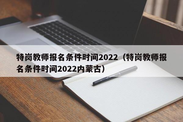 特岗教师报名条件时间2022（特岗教师报名条件时间2022内蒙古）