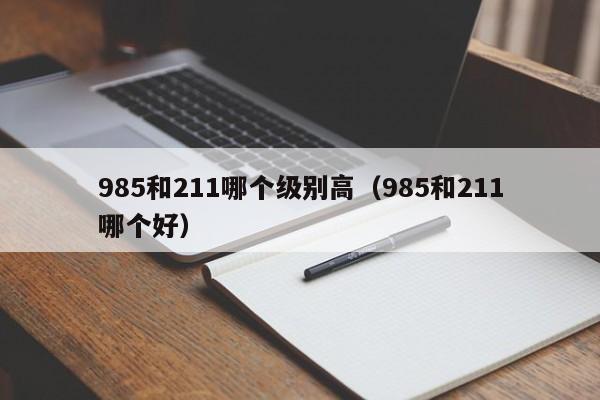 985和211哪个级别高（985和211哪个好）