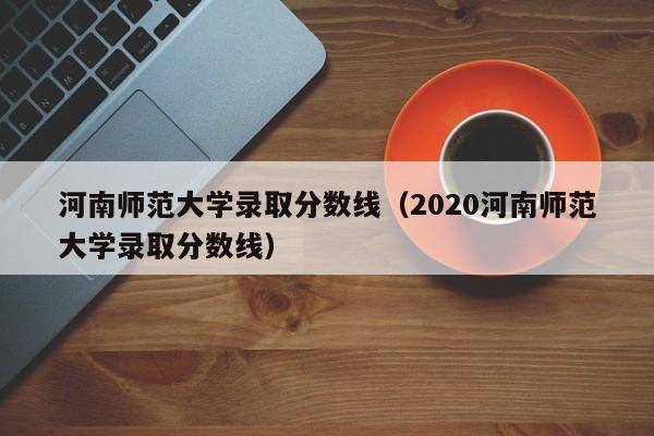 河南师范大学录取分数线（2020河南师范大学录取分数线）