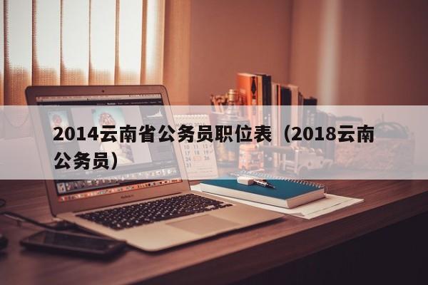2014云南省公务员职位表（2018云南公务员）