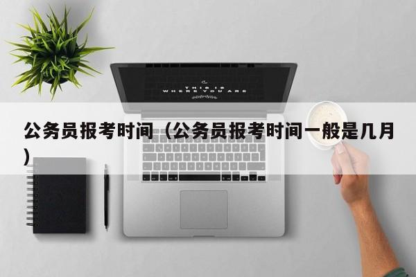 公务员报考时间（公务员报考时间一般是几月）