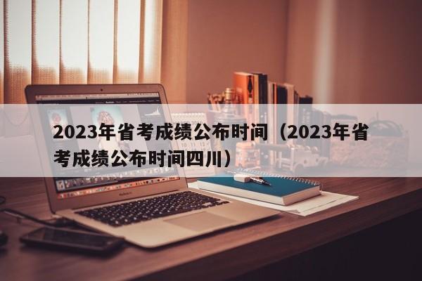 2023年省考成绩公布时间（2023年省考成绩公布时间四川）