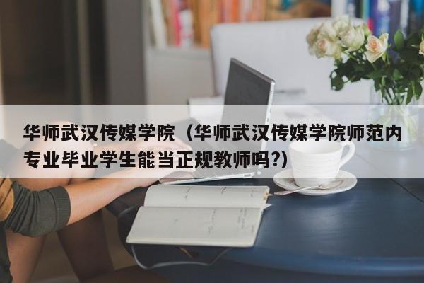 华师武汉传媒学院（华师武汉传媒学院师范内专业毕业学生能当正规教师吗?）