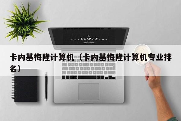 卡内基梅隆计算机（卡内基梅隆计算机专业排名）