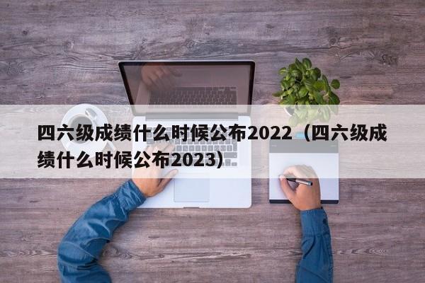四六级成绩什么时候公布2022（四六级成绩什么时候公布2023）