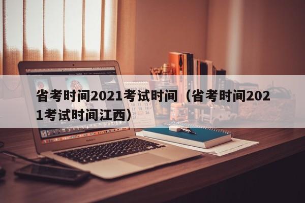 省考时间2021考试时间（省考时间2021考试时间江西）